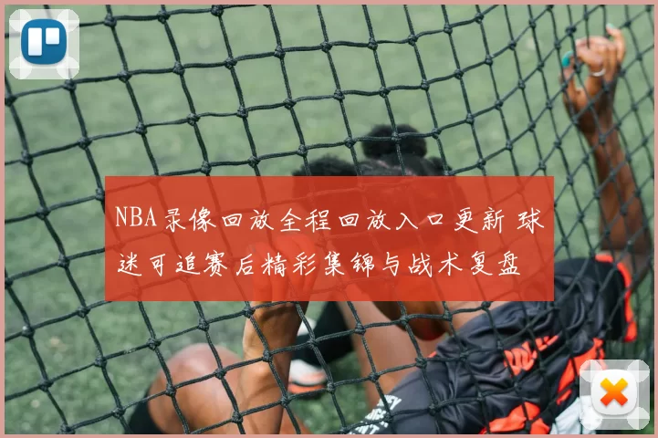 NBA录像回放全程回放入口更新 球迷可追赛后精彩集锦与战术复盘
