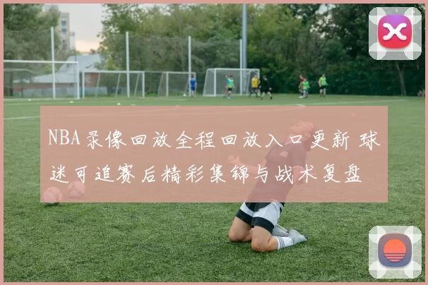 NBA录像回放全程回放入口更新 球迷可追赛后精彩集锦与战术复盘