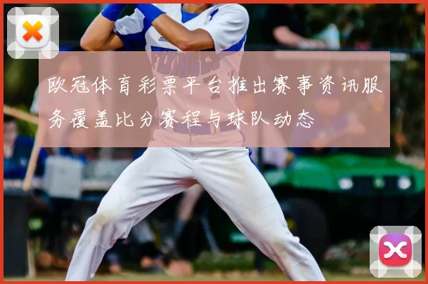 欧冠体育彩票平台推出赛事资讯服务覆盖比分赛程与球队动态
