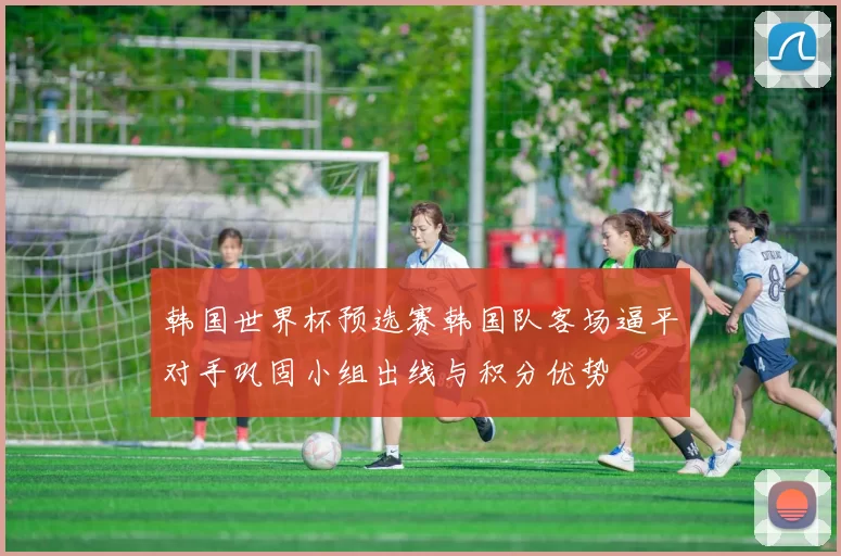 韩国世界杯预选赛韩国队客场逼平对手巩固小组出线与积分优势