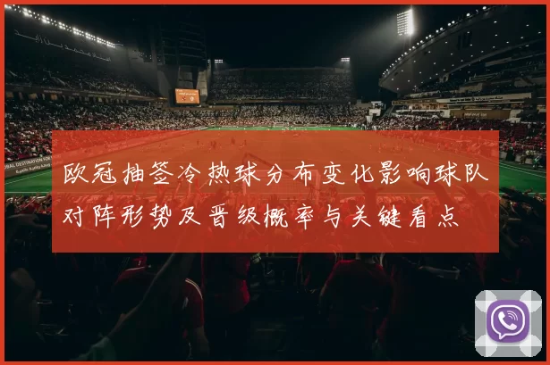 欧冠抽签冷热球分布变化影响球队对阵形势及晋级概率与关键看点