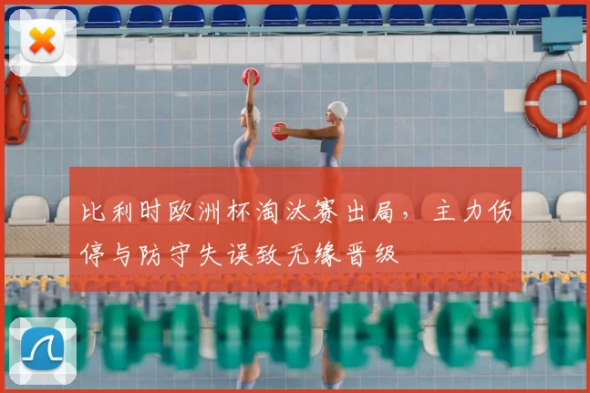 比利时欧洲杯淘汰赛出局,主力伤停与防守失误致无缘晋级