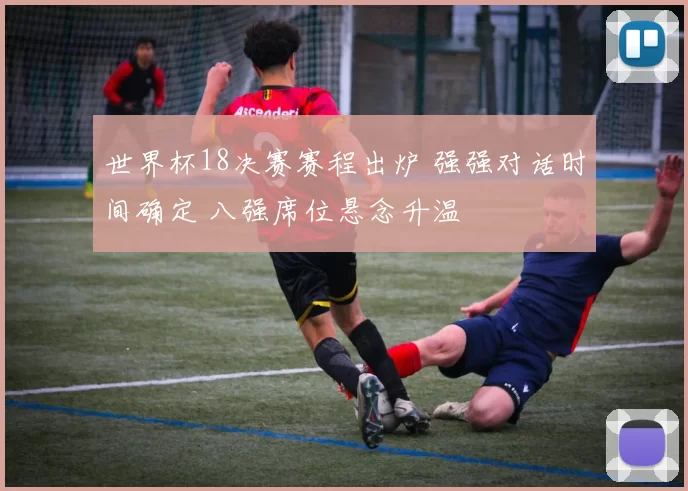 世界杯18决赛赛程出炉 强强对话时间确定 八强席位悬念升温