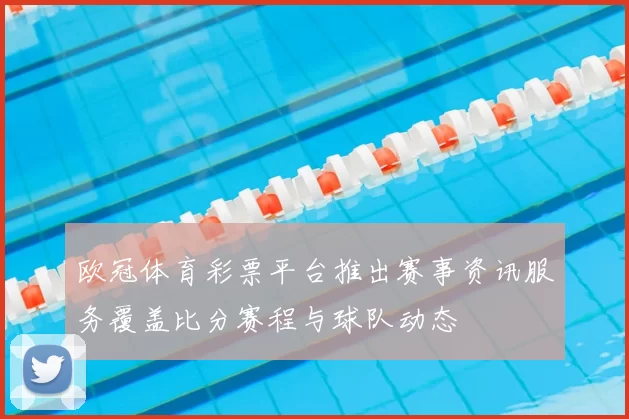 欧冠体育彩票平台推出赛事资讯服务覆盖比分赛程与球队动态