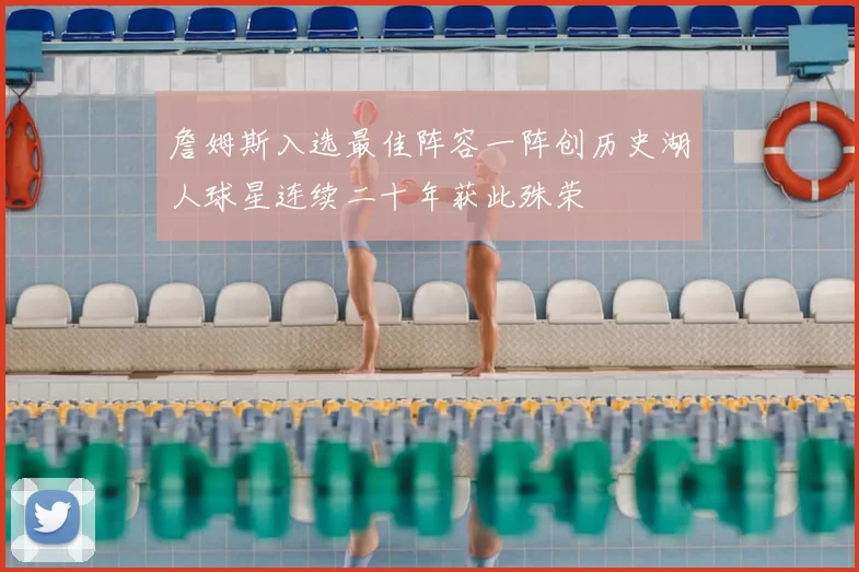 詹姆斯入选最佳阵容一阵创历史湖人球星连续二十年获此殊荣