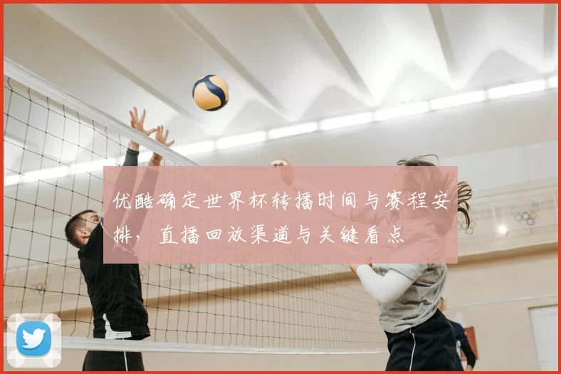 优酷确定世界杯转播时间与赛程安排,直播回放渠道与关键看点