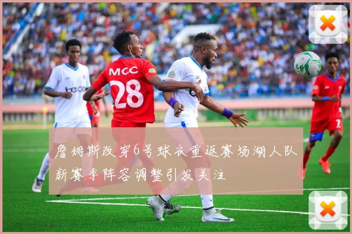 詹姆斯改穿6号球衣重返赛场湖人队新赛季阵容调整引发关注