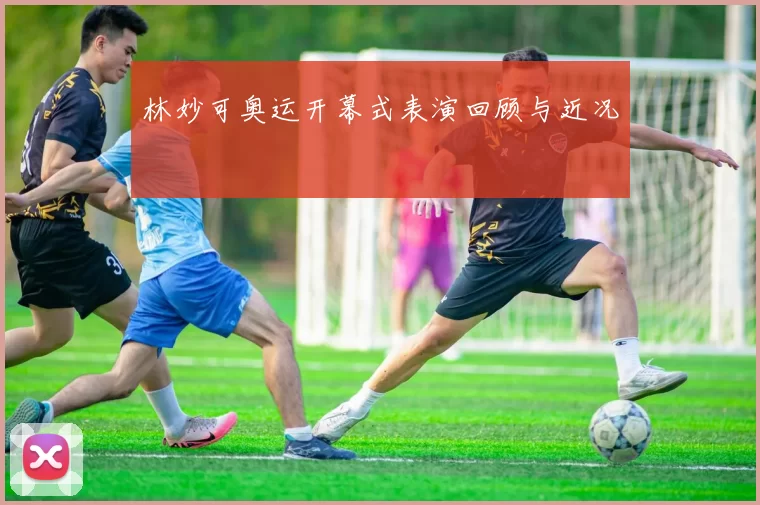 林妙可奥运开幕式表演回顾与近况