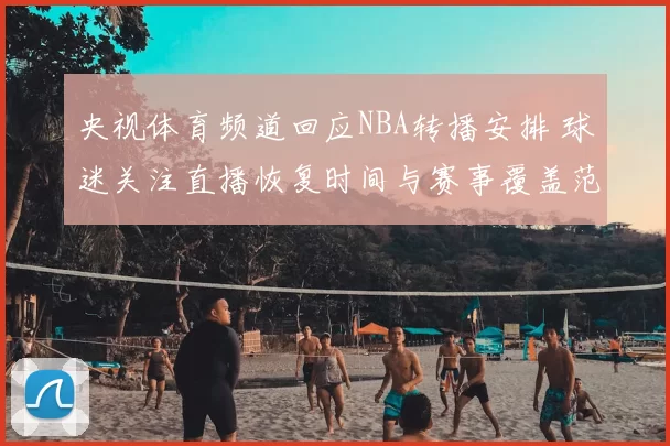 央视体育频道回应NBA转播安排 球迷关注直播恢复时间与赛事覆盖范围