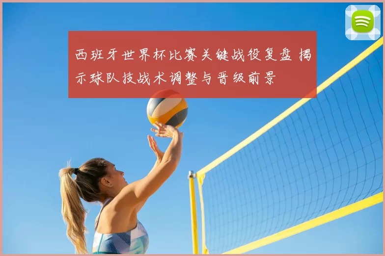 西班牙世界杯比赛关键战役复盘 揭示球队技战术调整与晋级前景