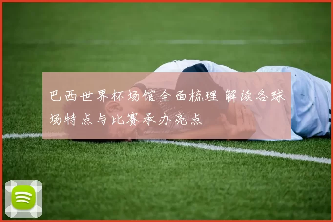 巴西世界杯场馆全面梳理 解读各球场特点与比赛承办亮点