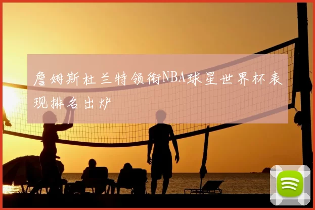 詹姆斯杜兰特领衔NBA球星世界杯表现排名出炉